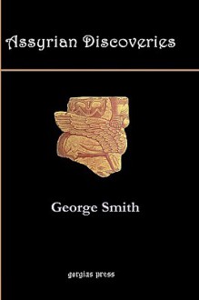 Assyrian Discoveries: An Account of Explorations and Discoveries on the Site of Nineveh - George Smith