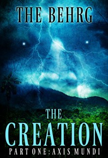 The Creation: Axis Mundi (The Creation Series Book 1) - The Behrg