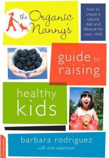 The Organic Nanny's Guide to Raising Healthy Kids - Barbara Rodriguez, Eve Adamson