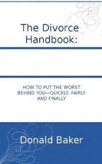 the Divorce Handbook: How To Put The Worst Behind You - Quickly, Fairly And Finally - Donald Baker