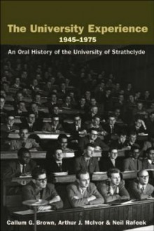 The University Experience 1945-1975: An Oral History of the University of Strathclyde - Callum Brown, Neil Rafeek, Arthur J McIvor