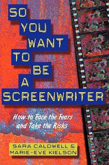 So You Want to Be a Screenwriter: How to Face the Fears and Take the Risks - Sara Caldwell