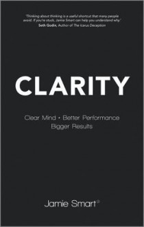 Clarity: Clear Mind, Better Performance, Bigger Results - Jamie Smart