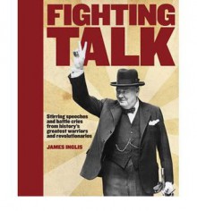 Fighting Talk: Stirring Speeches And Battle Cries From History's Greatest Warriors And Revolutionaries - James Inglis