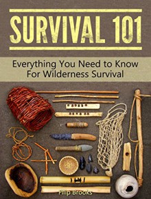 Survival 101: Everything You Need to Know For Wilderness Survival (Survival Gear, survival skills, Survival Tips) - Filip Brooks