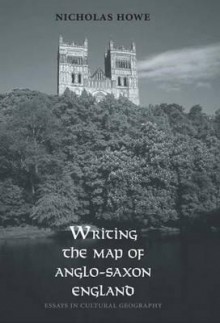 Writing the Map of Anglo-Saxon England: Essays in Cultural Geography - Nicholas Howe