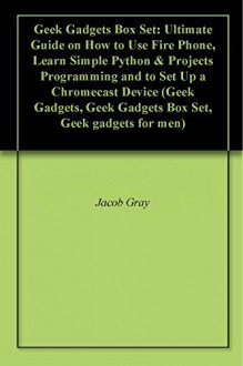 Geek Gadgets Box Set: Ultimate Guide on How to Use Fire Phone, Learn Simple Python & Projects Programming and to Set Up a Chromecast Device (Geek Gadgets, Geek Gadgets Box Set, Geek gadgets for men) - Jacob Gray, William Gore, Christopher Jackson