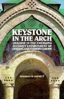 Keystone in the Arch: Ukraine in the Emerging Security Environment of Central and Eastern Europe - Sherman W. Garnett