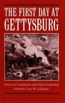 The First Day at Gettysburg: Essays on Confederate and Union Leadership - Gary W. Gallagher