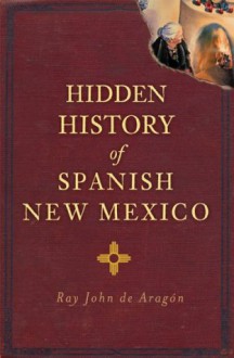 Hidden History of Spanish New Mexico - Ray John De Aragon