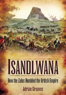 Isandlwana: How the Zulus Humbled the British Empire - Adrian Greaves