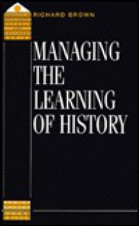 Managing The Learning Of History (Quality In Secondary Schools & Colleges Series) - Richard Brown