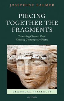 Piecing Together the Fragments: Translating Classical Verse, Creating Contemporary Poetry - Josephine Balmer