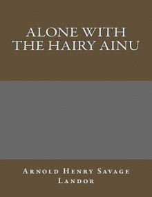 Alone with the Hairy Ainu - Arnold Henry Savage Landor