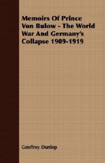 Memoirs of Prince Von Bulow - The World War and Germany's Collapse 1909-1919 - Geoffrey Dunlop