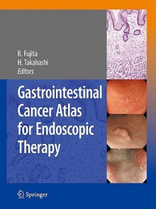 Gastrointestinal Cancer Atlas for Endoscopic Therapy - Rikiya Fujita, Hiroshi Takahashi