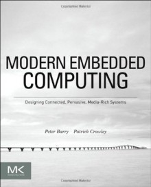 Modern Embedded Computing: Designing Connected, Pervasive, Media-Rich Systems - Peter Barry, Patrick Crowley