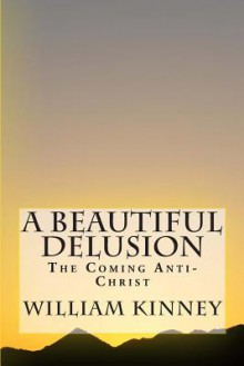 A Beautiful Delusion: The Coming Anti-Christ - William Kinney