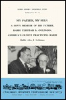 My father, my self: A son's memoir of his father, Rabbi Yehudah D. Goldman, America's oldest practicing rabbi (Doris Minsky Memorial Fund publication) - Alex J. Goldman