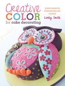 Creative Color for Cake Decorating: Choose Colors Confidently with 20 Cake Decorating & Baking Projects - Lindy Smith