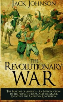 The revolutionary War: The Making of America: The Making of America- An Introduction to the People, the Ideas, And the Major Events of the American Revolution - Jack Johnson