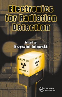 Electronics For Radiation Detection (Devices, Circuits, And Systems) - Krzysztof Iniewski