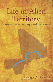 Life in Alien Territory: Memories of Peace Corps Service in Mali - Renate a. Schulz