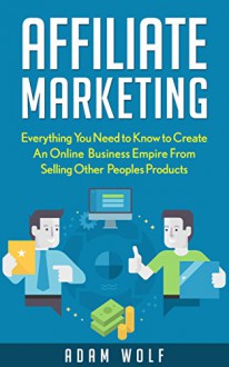 Affiliate Marketing: Develop An Online Business Empire from Selling Other Peoples Products (Affiliate Marketing 101, Affiliate Marketing Empire) - Adam Wolf