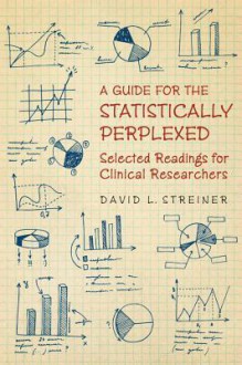 A Guide to the Statistically Perplexed: A Compilation of Readings from the Canadian Journal of Psychiatry - David L. Streiner