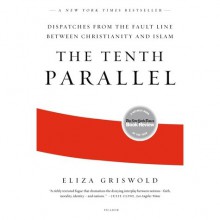 The Tenth Parallel: Dispatches from the Fault Line Between Christianity and Islam - Eliza Griswold