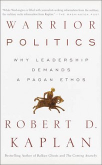 Warrior Politics: Why Leadership Demands a Pagan Ethos - Robert D. Kaplan