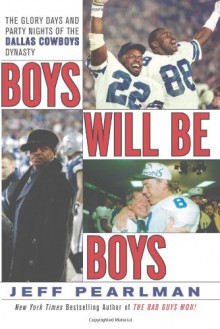 Boys Will Be Boys: The Glory Days and Party Nights of the Dallas Cowboys Dynasty - Jeff Pearlman