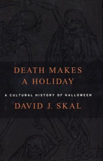 Death Makes a Holiday: A Cultural History of Halloween - David J. Skal