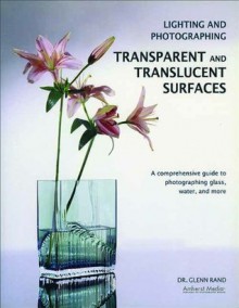 Lighting and Photographing Transparent and Translucent Surfalighting and Photographing Transparent and Translucent Surfaces Ces: A Comprehensive Guide ... to Photographing Glass, Water, and More E - Glenn Rand