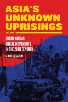 Asia's Unknown Uprisings Volume 1: South Korean Social Movements in the 20th Century - George Katsiaficas