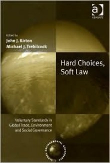 Hard Choices, Soft Law: Voluntary Standards in Global Trade, Environment, and Social Governance - John J. Kirton