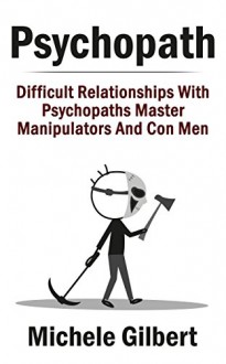 Psychopath: Difficult Relationships With Psychopaths Master Manipulators And Con Men (Psychopath, Sociopath, Narcissist,Maipulation,Relationship Disorders) - Michele Gilbert