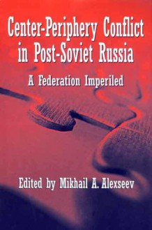 Center-Periphery Conflict in Post-Soviet Russia: A Federation Imperiled - Mikhail A. Alexseev