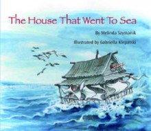 The House That Went to Sea - Melinda Szymanik, Gabriella Klepatski