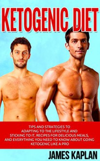 Ketogenic Diet: Tips and Strategies to Adapting to the Lifestyle and Sticking to it, Recipes for Delicious Meals, and Everything You Need to Know About Going Ketogenic Like a Pro - James Kaplan