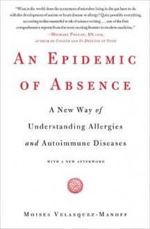 An Epidemic of Absence: A New Way of Understanding Allergies and Autoimmune Diseases - Moises Velasquez-Manoff