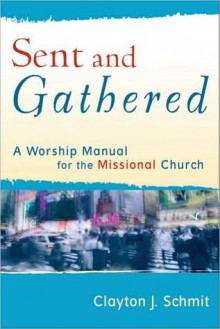 Sent and Gathered: A Worship Manual for the Missional Church - Clayton J. Schmit