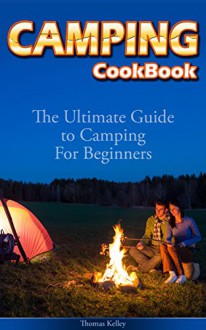 Camping Cookbook: The Ultimate Guide to Camping For Beginners - Thomas Kelley