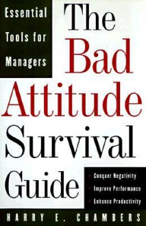 The Bad Attitude Survival Guide: Essential Tools For Managers - Harry E. Chambers