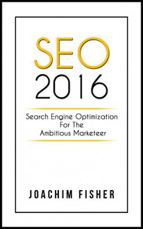 SEO: SEO 2016 Search Engine Optimization For The Ambitious Marketeer SEO Marketing 2016 - Joachim Fisher, Simon Lee