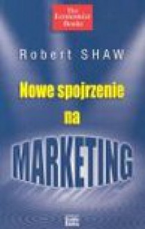 Nowe spojrzenie na marketing - Bob Shaw