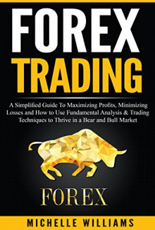 FOREX Trading: A Simplified Guide To Maximizing Profits, Minimizing Losses and How to Use Fundamental Analysis & Trading Techniques to Thrive in a Bear ... For Beginners, Forex Trading Strategies) - Michelle Williams