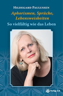 Aphorismen, Sprüche, Lebensweisheiten: So vielfältig wie das Leben - Hildegard Paulussen