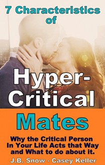 7 Characteristics of Hyper-Critical Mates: Why the Person in Your Life Acts This Way and What To Do About It.: (Perfectionism, abuse, abusive marriage, ... books) (Transcend Mediocrity Book 4) - J.B. Snow, Casey Keller