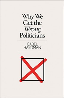 Why We Get the Wrong Politicians - Isabel Hardman